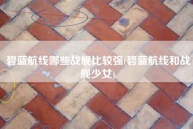 碧蓝航线哪些战舰比较强(碧蓝航线和战舰少女)
