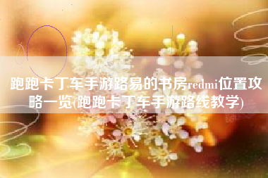 跑跑卡丁车手游路易的书房redmi位置攻略一览(跑跑卡丁车手游路线教学)