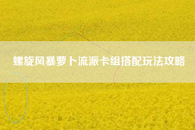 螺旋风暴萝卜流派卡组搭配玩法攻略