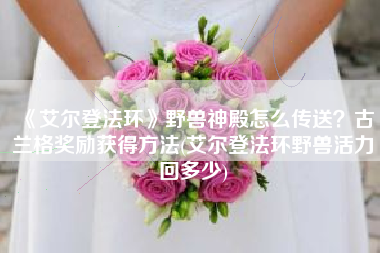 《艾尔登法环》野兽神殿怎么传送？古兰格奖励获得方法(艾尔登法环野兽活力回多少)