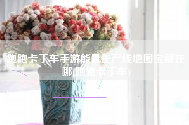 跑跑卡丁车手游能量生产线地图宝藏在哪(跑跑卡丁车)