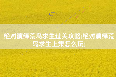 绝对演绎荒岛求生过关攻略(绝对演绎荒岛求生上集怎么玩)