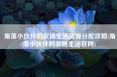 角落小伙伴的农场生活资源分配攻略(角落小伙伴的农场生活官网)