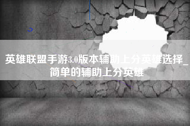 英雄联盟手游3.0版本辅助上分英雄选择_简单的辅助上分英雄