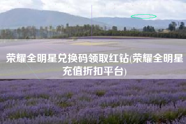 荣耀全明星兑换码领取红钻(荣耀全明星充值折扣平台)