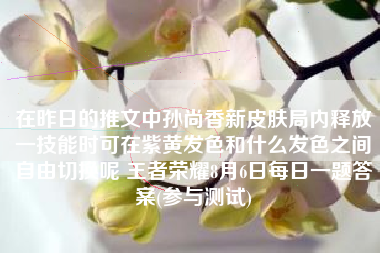 在昨日的推文中孙尚香新皮肤局内释放一技能时可在紫黄发色和什么发色之间自由切换呢 王者荣耀8月6日每日一题答案(参与测试)