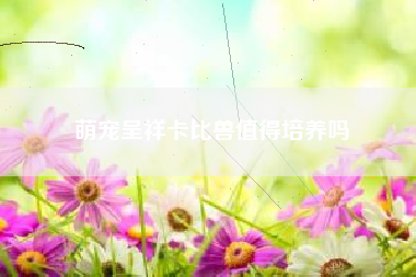 萌宠呈祥卡比兽值得培养吗