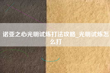 诺亚之心光明试炼打法攻略_光明试炼怎么打