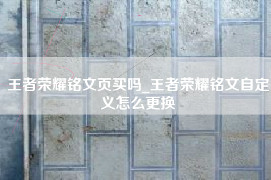王者荣耀铭文页买吗_王者荣耀铭文自定义怎么更换
