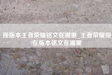 现版本王者荣耀铭文在哪里_王者荣耀现在版本铭文在哪里