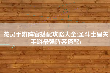 花灵手游阵容搭配攻略大全(圣斗士星矢手游最强阵容搭配)