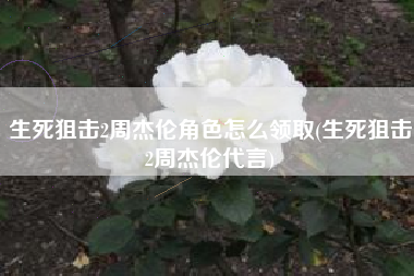 生死狙击2周杰伦角色怎么领取(生死狙击2周杰伦代言)