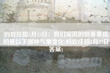 蚂蚁庄园3月23日：我们常说的倒春寒指的是以下哪种气象变化(蚂蚁庄园3月23日答案)