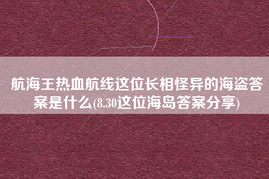 航海王热血航线这位长相怪异的海盗答案是什么(8.30这位海岛答案分享)