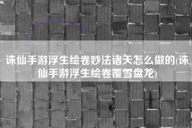 诛仙手游浮生绘卷妙法诸天怎么做的(诛仙手游浮生绘卷覆雪盘龙)