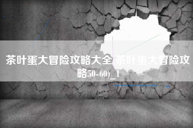 茶叶蛋大冒险攻略大全(茶叶蛋大冒险攻略50-60)_1