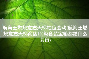 航海王燃烧意志天梯地位变动(航海王燃烧意志天梯商店100级套装宝箱都给什么装备)