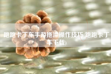 跑跑卡丁车手游拖漂操作技巧(跑跑卡丁车下载)