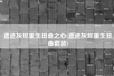 遗迹灰烬重生扭曲之心(遗迹灰烬重生扭曲套装)