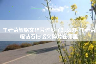 王者荣耀铭文碎片过多了怎么办_王者荣耀钻石抽铭文碎片在哪里