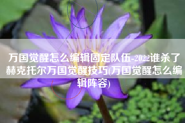 万国觉醒怎么编辑固定队伍-2022谁杀了赫克托尔万国觉醒技巧(万国觉醒怎么编辑阵容)