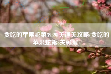 贪吃的苹果蛇第39398关通关攻略(贪吃的苹果蛇第3关彩蛋)