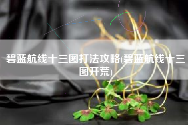碧蓝航线十三图打法攻略(碧蓝航线十三图开荒)