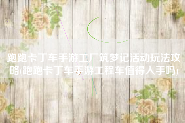 跑跑卡丁车手游工厂筑梦记活动玩法攻略(跑跑卡丁车手游工程车值得入手吗)