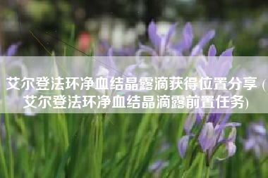 艾尔登法环净血结晶露滴获得位置分享 (艾尔登法环净血结晶滴露前置任务)