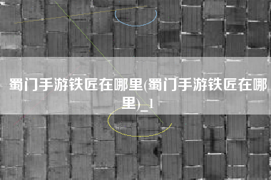 蜀门手游铁匠在哪里(蜀门手游铁匠在哪里)_1