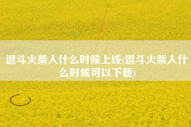 逗斗火柴人什么时候上线(逗斗火柴人什么时候可以下载)