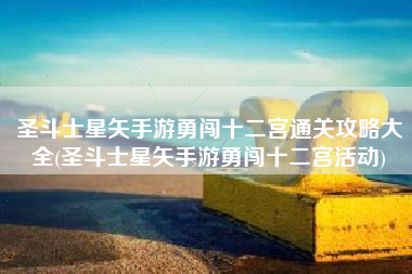 圣斗士星矢手游勇闯十二宫通关攻略大全(圣斗士星矢手游勇闯十二宫活动)