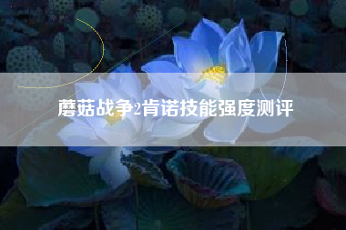 蘑菇战争2肯诺技能强度测评