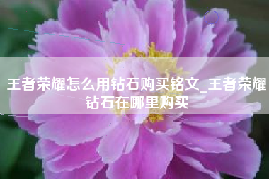 王者荣耀怎么用钻石购买铭文_王者荣耀钻石在哪里购买