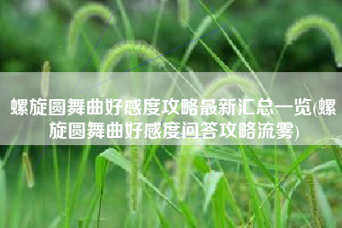 螺旋圆舞曲好感度攻略最新汇总一览(螺旋圆舞曲好感度问答攻略流雾)