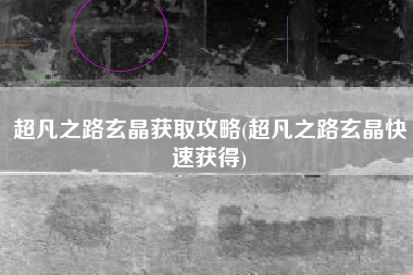 超凡之路玄晶获取攻略(超凡之路玄晶快速获得)