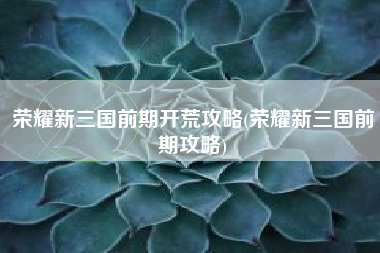 荣耀新三国前期开荒攻略(荣耀新三国前期攻略)