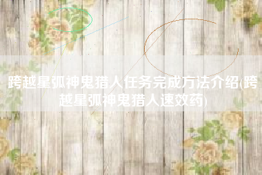 跨越星弧神鬼猎人任务完成方法介绍(跨越星弧神鬼猎人速效药)
