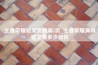 王者荣耀铭文页数第5页_王者荣耀满级铭文要多少碎片