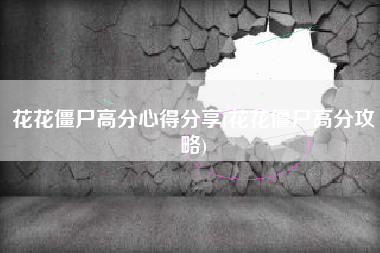 花花僵尸高分心得分享(花花僵尸高分攻略)