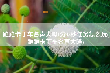 跑跑卡丁车名声大噪1分45秒任务怎么玩(跑跑卡丁车名声大噪)