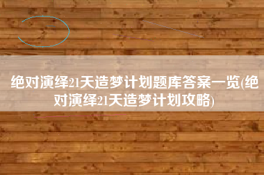 绝对演绎21天造梦计划题库答案一览(绝对演绎21天造梦计划攻略)