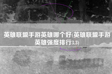 英雄联盟手游英雄哪个好(英雄联盟手游英雄强度排行3.3)