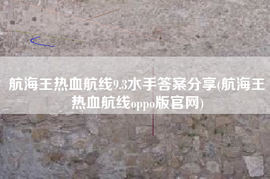 航海王热血航线9.3水手答案分享(航海王热血航线oppo版官网)