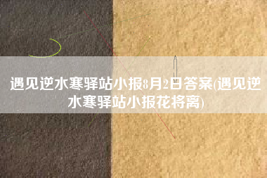 遇见逆水寒驿站小报8月2日答案(遇见逆水寒驿站小报花将离)