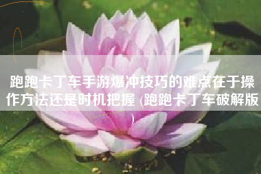 跑跑卡丁车手游爆冲技巧的难点在于操作方法还是时机把握 (跑跑卡丁车破解版)