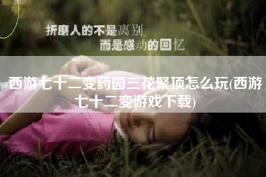 西游七十二变药园三花聚顶怎么玩(西游七十二变游戏下载)