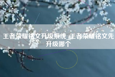 王者荣耀铭文升级系统_王者荣耀铭文先升级哪个