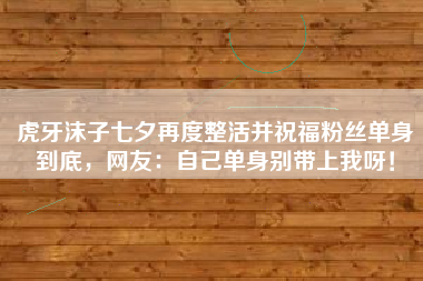 虎牙沫子七夕再度整活并祝福粉丝单身到底，网友：自己单身别带上我呀！