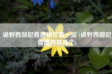 诡野西部尼普遗物位置一览 (诡野西部尼普遗物有几个)